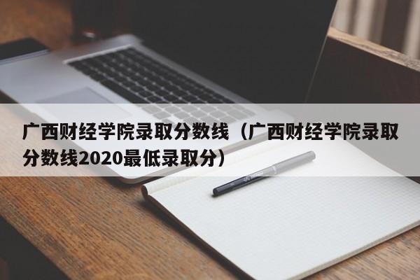 广西财经学院录取分数线（广西财经学院录取分数线2020最低录取分）