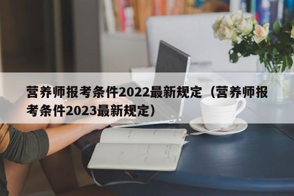 营养师报考条件2022最新规定（营养师报考条件2023最新规定）