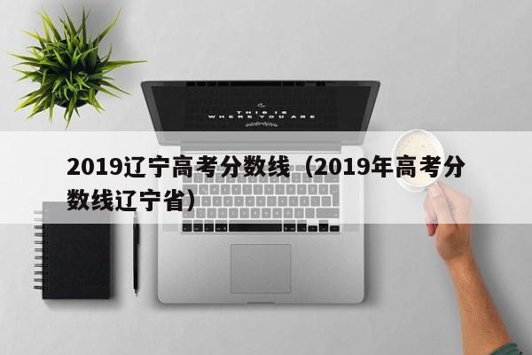 2019辽宁高考分数线（2019年高考分数线辽宁省）