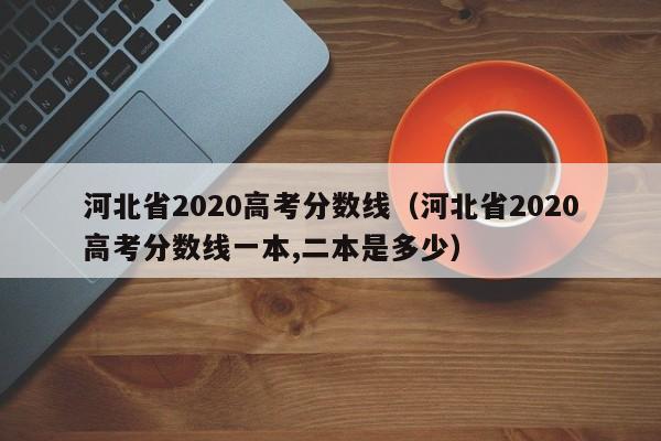 河北省2020高考分数线（河北省2020高考分数线一本,二本是多少）