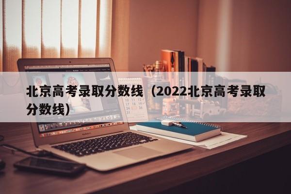 北京高考录取分数线（2022北京高考录取分数线）