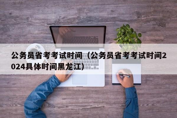 公务员省考考试时间（公务员省考考试时间2024具体时间黑龙江）