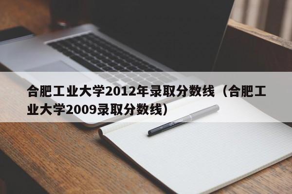 合肥工业大学2012年录取分数线（合肥工业大学2009录取分数线）