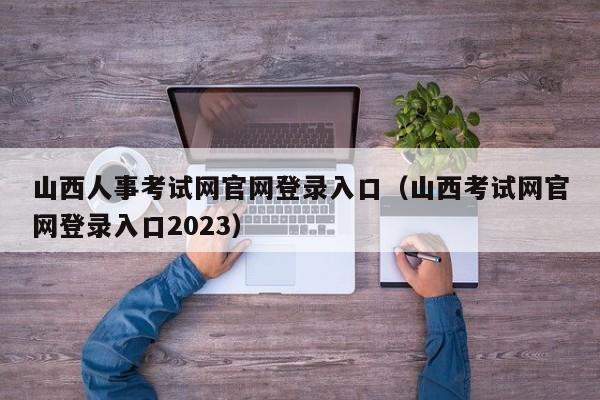 山西人事考试网官网登录入口（山西考试网官网登录入口2023）