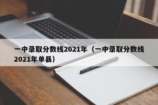 一中录取分数线2021年（一中录取分数线2021年单县）