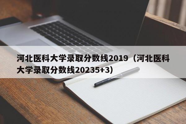 河北医科大学录取分数线2019（河北医科大学录取分数线20235+3）