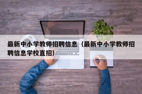 最新中小学教师招聘信息（最新中小学教师招聘信息学校直招）