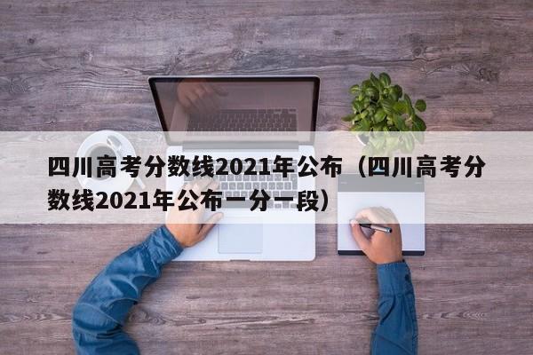 四川高考分数线2021年公布（四川高考分数线2021年公布一分一段）