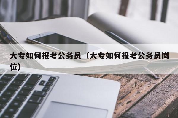 大专如何报考公务员（大专如何报考公务员岗位）