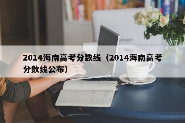 2014海南高考分数线（2014海南高考分数线公布）