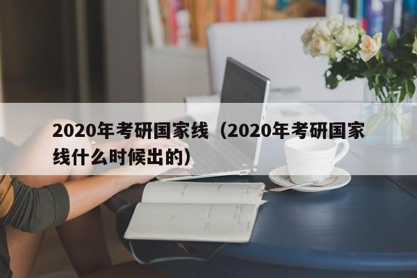 2020年考研国家线（2020年考研国家线什么时候出的）