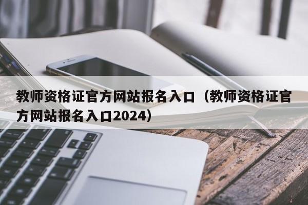 教师资格证官方网站报名入口（教师资格证官方网站报名入口2024）