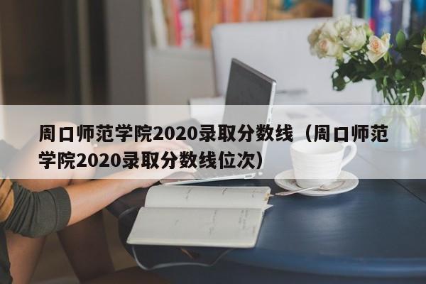 周口师范学院2020录取分数线（周口师范学院2020录取分数线位次）