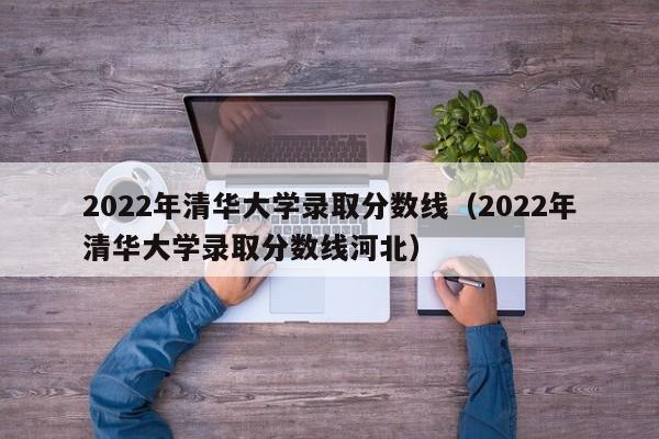 2022年清华大学录取分数线（2022年清华大学录取分数线河北）