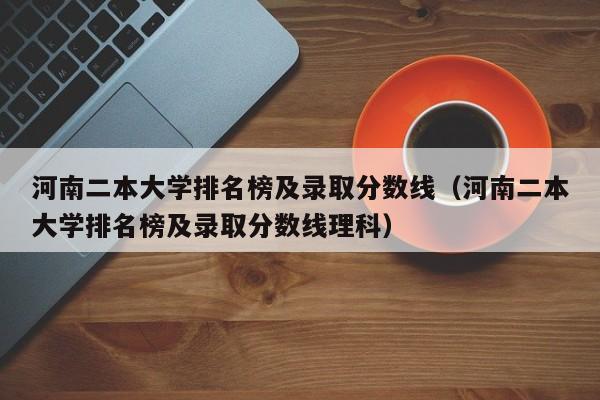 河南二本大学排名榜及录取分数线（河南二本大学排名榜及录取分数线理科）