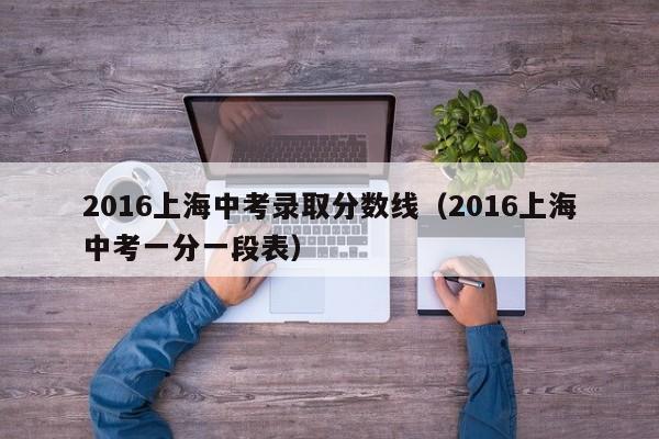 2016上海中考录取分数线（2016上海中考一分一段表）