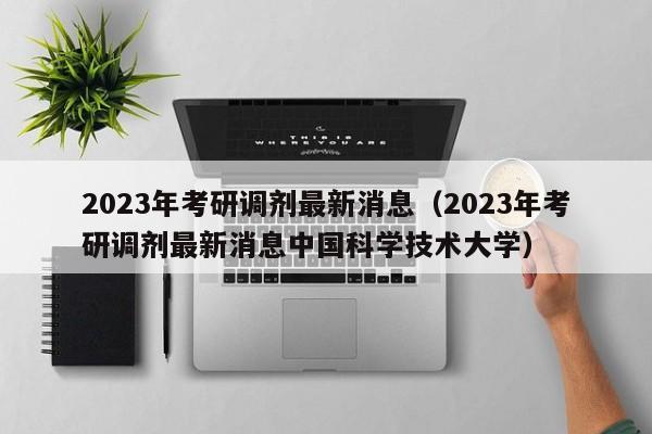 2023年考研调剂最新消息（2023年考研调剂最新消息中国科学技术大学）