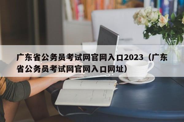 广东省公务员考试网官网入口2023（广东省公务员考试网官网入口网址）