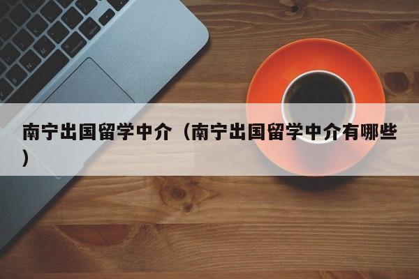 南宁出国留学中介（南宁出国留学中介有哪些）