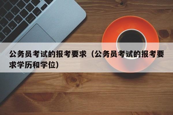 公务员考试的报考要求（公务员考试的报考要求学历和学位）