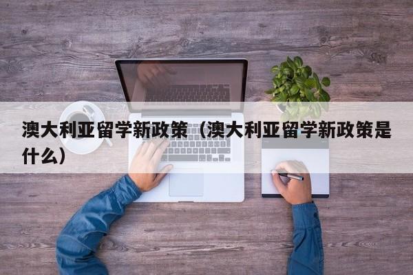 澳大利亚留学新政策（澳大利亚留学新政策是什么）