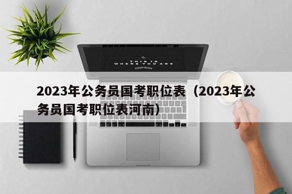 2023年公务员国考职位表（2023年公务员国考职位表河南）