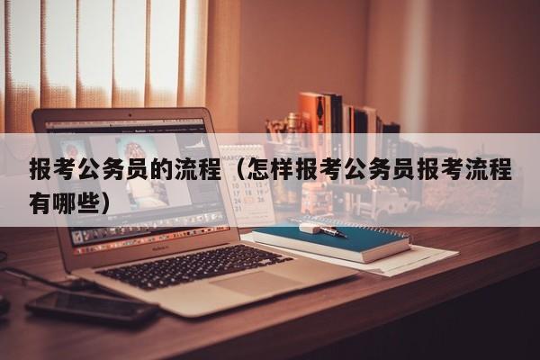 报考公务员的流程（怎样报考公务员报考流程有哪些）