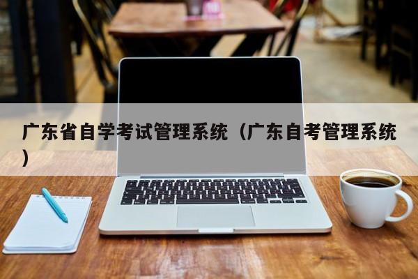 广东省自学考试管理系统（广东自考管理系统）