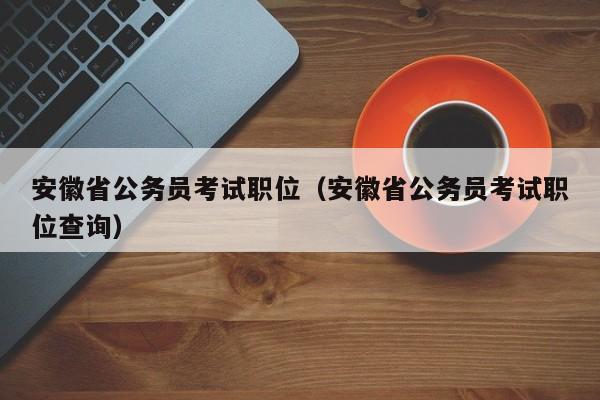 安徽省公务员考试职位（安徽省公务员考试职位查询）