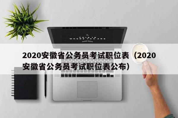 2020安徽省公务员考试职位表（2020安徽省公务员考试职位表公布）