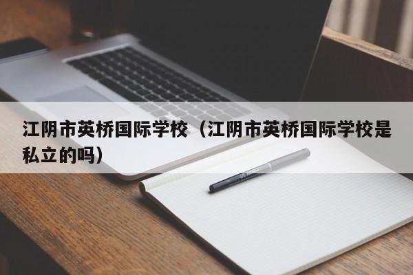 江阴市英桥国际学校（江阴市英桥国际学校是私立的吗）