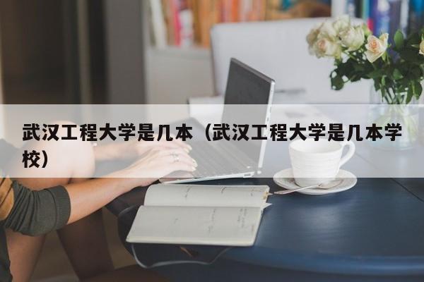 武汉工程大学是几本（武汉工程大学是几本学校）