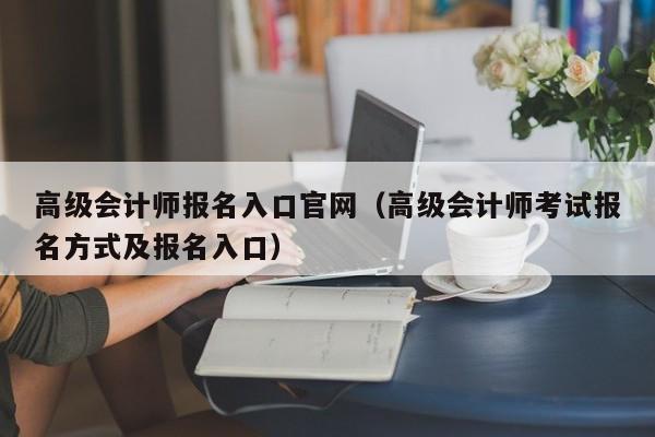 高级会计师报名入口官网（高级会计师考试报名方式及报名入口）