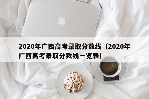 2020年广西高考录取分数线（2020年广西高考录取分数线一览表）