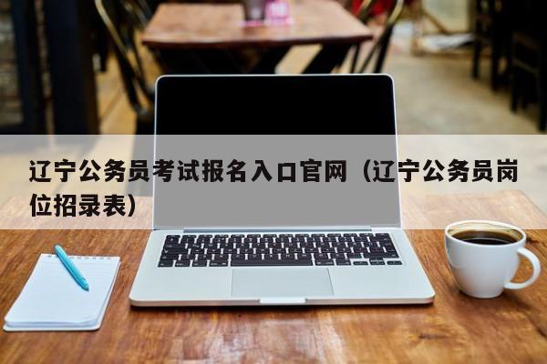 辽宁公务员考试报名入口官网（辽宁公务员岗位招录表）