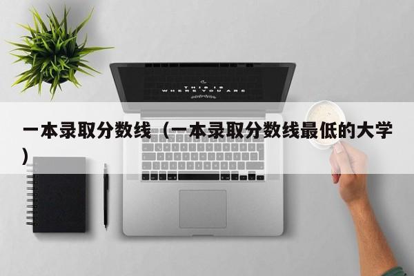 一本录取分数线（一本录取分数线最低的大学）