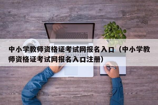 中小学教师资格证考试网报名入口（中小学教师资格证考试网报名入口注册）