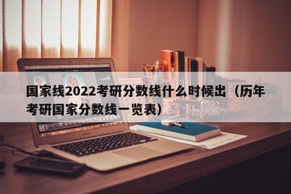 国家线2022考研分数线什么时候出（历年考研国家分数线一览表）