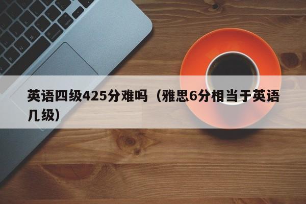 英语四级425分难吗（雅思6分相当于英语几级）