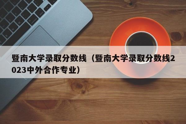 暨南大学录取分数线（暨南大学录取分数线2023中外合作专业）