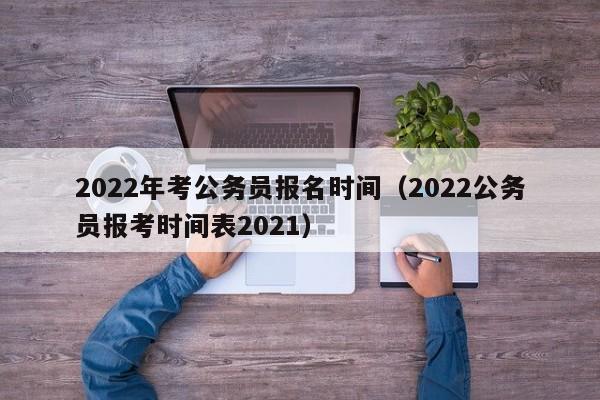 2022年考公务员报名时间（2022公务员报考时间表2021）