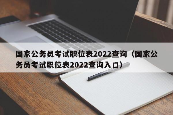 国家公务员考试职位表2022查询（国家公务员考试职位表2022查询入口）