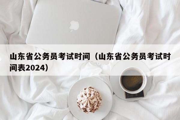 山东省公务员考试时间（山东省公务员考试时间表2024）