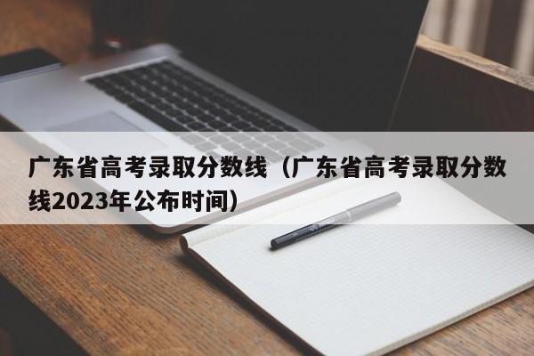 广东省高考录取分数线（广东省高考录取分数线2023年公布时间）