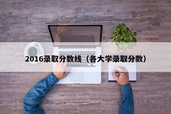 2016录取分数线（各大学录取分数）