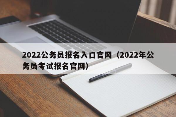 2022公务员报名入口官网（2022年公务员考试报名官网）