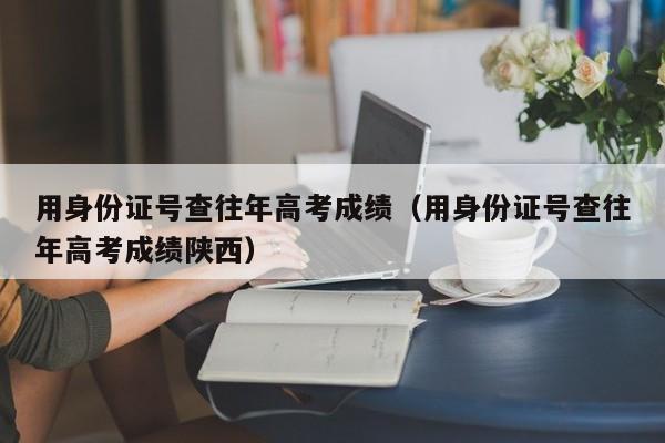 用身份证号查往年高考成绩（用身份证号查往年高考成绩陕西）